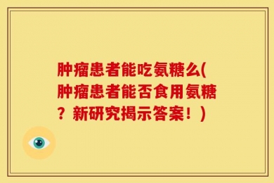 肿瘤患者能吃氨糖么(肿瘤患者能否食用氨糖？新研究揭示答案！)