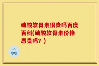 硫酸软骨素很贵吗百度百科(硫酸软骨素价格昂贵吗？)