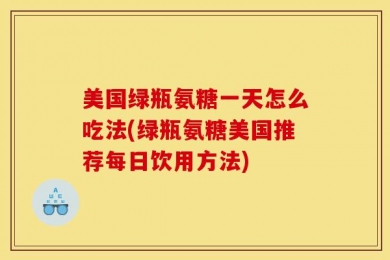 美国绿瓶氨糖一天怎么吃法(绿瓶氨糖美国推荐每日饮用方法)