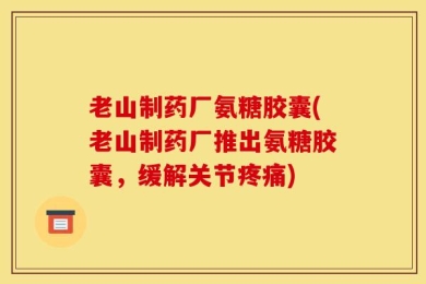 老山制药厂氨糖胶囊(老山制药厂推出氨糖胶囊，缓解关节疼痛)