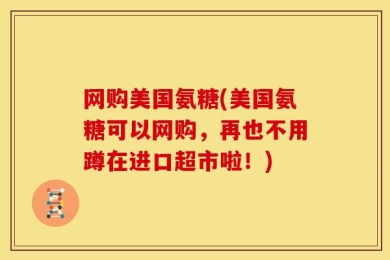网购美国氨糖(美国氨糖可以网购，再也不用蹲在进口超市啦！)