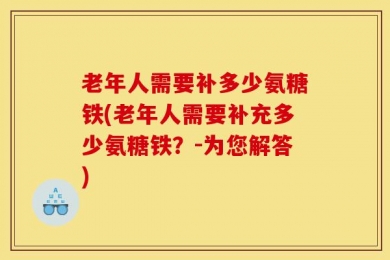 老年人需要补多少氨糖铁(老年人需要补充多少氨糖铁？-为您解答)