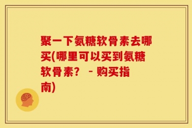 聚一下氨糖软骨素去哪买(哪里可以买到氨糖软骨素？ - 购买指南)