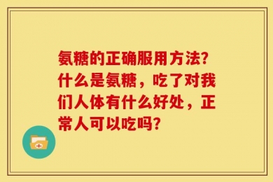氨糖的正确服用方法？什么是氨糖，吃了对我们人体有什么好处，正常人可以吃吗？
