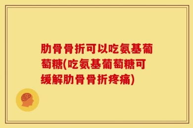 肋骨骨折可以吃氨基葡萄糖(吃氨基葡萄糖可缓解肋骨骨折疼痛)