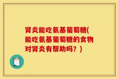 肾炎能吃氨基葡萄糖(能吃氨基葡萄糖的食物对肾炎有帮助吗？)
