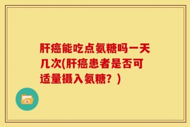 肝癌能吃点氨糖吗一天几次(肝癌患者是否可适量摄入氨糖？)
