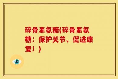碎骨素氨糖(碎骨素氨糖：保护关节、促进康复！)