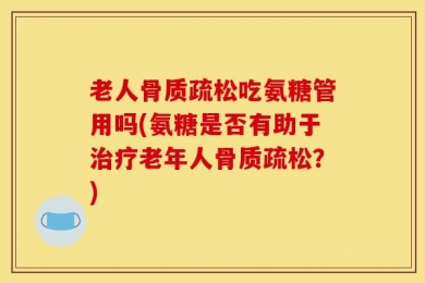 老人骨质疏松吃氨糖管用吗(氨糖是否有助于治疗老年人骨质疏松？)