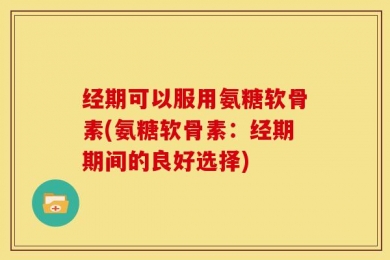 经期可以服用氨糖软骨素(氨糖软骨素：经期期间的良好选择)