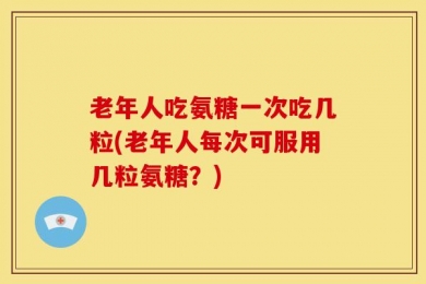 老年人吃氨糖一次吃几粒(老年人每次可服用几粒氨糖？)