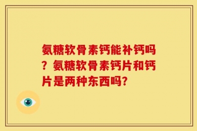 氨糖软骨素钙能补钙吗？氨糖软骨素钙片和钙片是两种东西吗？