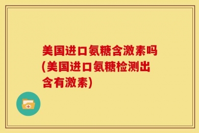 美国进口氨糖含激素吗(美国进口氨糖检测出含有激素)
