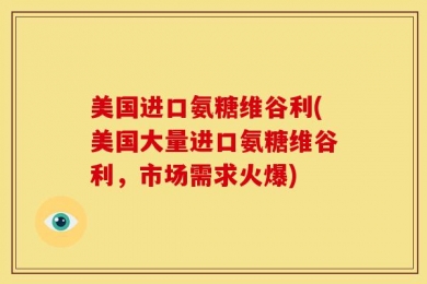 美国进口氨糖维谷利(美国大量进口氨糖维谷利，市场需求火爆)