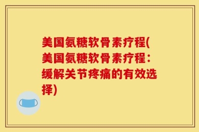 美国氨糖软骨素疗程(美国氨糖软骨素疗程：缓解关节疼痛的有效选择)