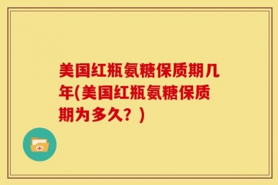 美国红瓶氨糖保质期几年(美国红瓶氨糖保质期为多久？)