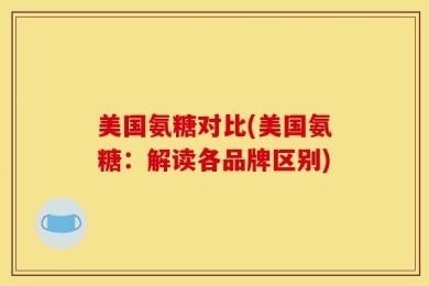 美国氨糖对比(美国氨糖：解读各品牌区别)