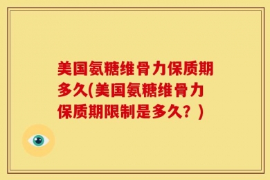 美国氨糖维骨力保质期多久(美国氨糖维骨力保质期限制是多久？)