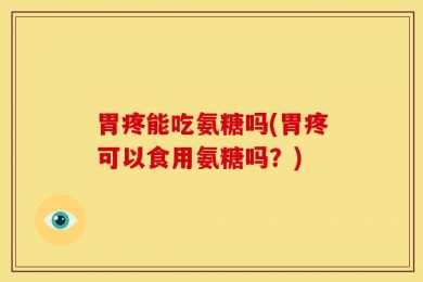 胃疼能吃氨糖吗(胃疼可以食用氨糖吗？)