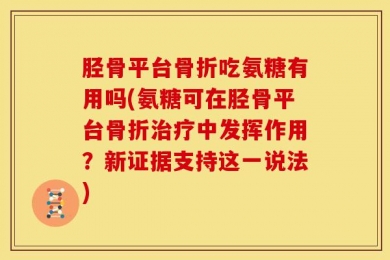 胫骨平台骨折吃氨糖有用吗(氨糖可在胫骨平台骨折治疗中发挥作用？新证据支持这一说法)