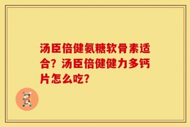汤臣倍健氨糖软骨素适合？汤臣倍健健力多钙片怎么吃？