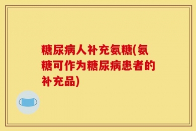 糖尿病人补充氨糖(氨糖可作为糖尿病患者的补充品)