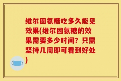 维尔固氨糖吃多久能见效果(维尔固氨糖的效果需要多少时间？只需坚持几周即可看到好处)