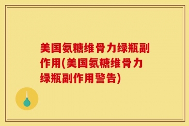 美国氨糖维骨力绿瓶副作用(美国氨糖维骨力绿瓶副作用警告)