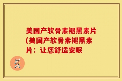 美国产软骨素褪黑素片(美国产软骨素褪黑素片：让您舒适安眠