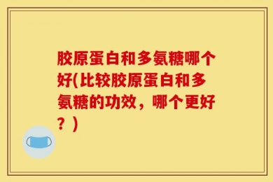 胶原蛋白和多氨糖哪个好(比较胶原蛋白和多氨糖的功效，哪个更好？)