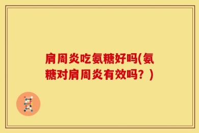 肩周炎吃氨糖好吗(氨糖对肩周炎有效吗？)