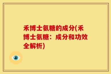 禾博士氨糖的成分(禾博士氨糖：成分和功效全解析)