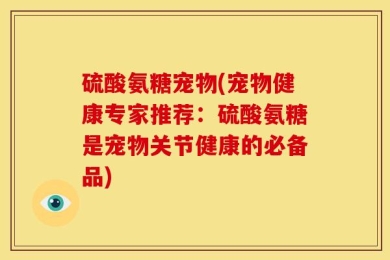 硫酸氨糖宠物(宠物健康专家推荐：硫酸氨糖是宠物关节健康的必备品)