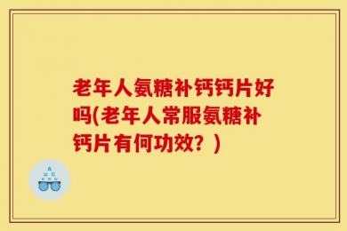 老年人氨糖补钙钙片好吗(老年人常服氨糖补钙片有何功效？)