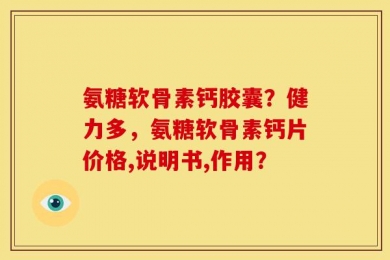 氨糖软骨素钙胶囊？健力多，氨糖软骨素钙片价格,说明书,作用？