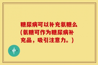 糖尿病可以补充氨糖么(氨糖可作为糖尿病补充品，吸引注意力。)