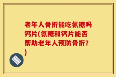老年人骨折能吃氨糖吗钙片(氨糖和钙片能否帮助老年人预防骨折？)
