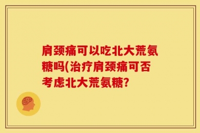 肩颈痛可以吃北大荒氨糖吗(治疗肩颈痛可否考虑北大荒氨糖？