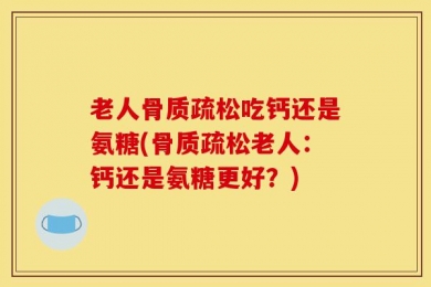老人骨质疏松吃钙还是氨糖(骨质疏松老人：钙还是氨糖更好？)