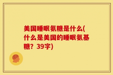 美国睡眠氨糖是什么(什么是美国的睡眠氨基糖？39字)
