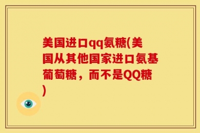 美国进口qq氨糖(美国从其他国家进口氨基葡萄糖，而不是QQ糖)