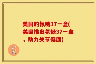 美国的氨糖37一盒(美国推出氨糖37一盒，助力关节健康)
