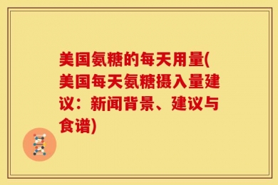 美国氨糖的每天用量(美国每天氨糖摄入量建议：新闻背景、建议与食谱)