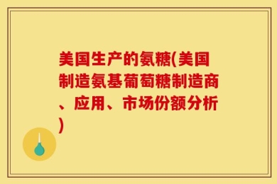美国生产的氨糖(美国制造氨基葡萄糖制造商、应用、市场份额分析)
