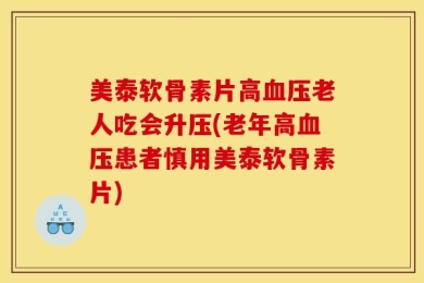 美泰软骨素片高血压老人吃会升压(老年高血压患者慎用美泰软骨素片)