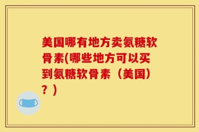 美国哪有地方卖氨糖软骨素(哪些地方可以买到氨糖软骨素（美国）？)
