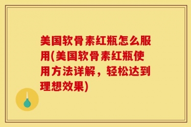 美国软骨素红瓶怎么服用(美国软骨素红瓶使用方法详解，轻松达到理想效果)