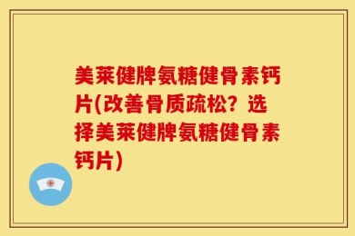美莱健牌氨糖健骨素钙片(改善骨质疏松？选择美莱健牌氨糖健骨素钙片)