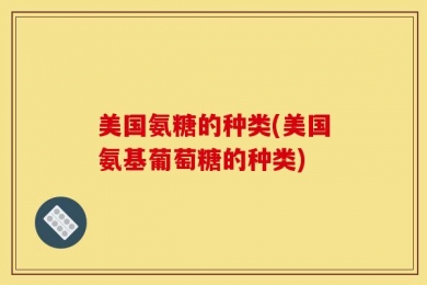 美国氨糖的种类(美国氨基葡萄糖的种类)
