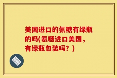 美国进口的氨糖有绿瓶的吗(氨糖进口美国，有绿瓶包装吗？)